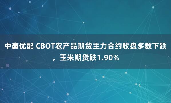 中鑫优配 CBOT农产品期货主力合约收盘多数下跌，玉米期货跌1.90%