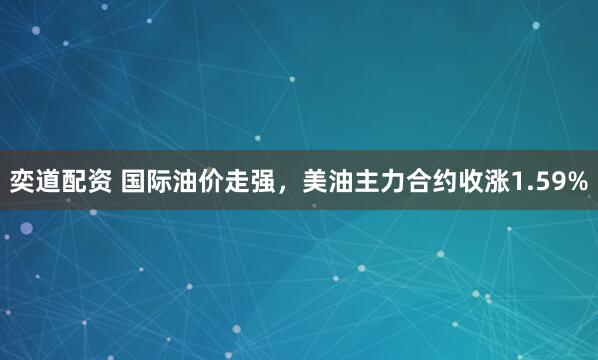 奕道配资 国际油价走强，美油主力合约收涨1.59%
