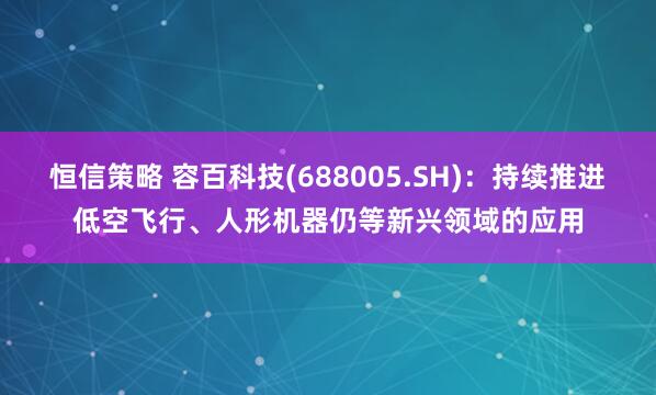 恒信策略 容百科技(688005.SH):持续推进低空飞行、人形机器仍等新兴领域的应用