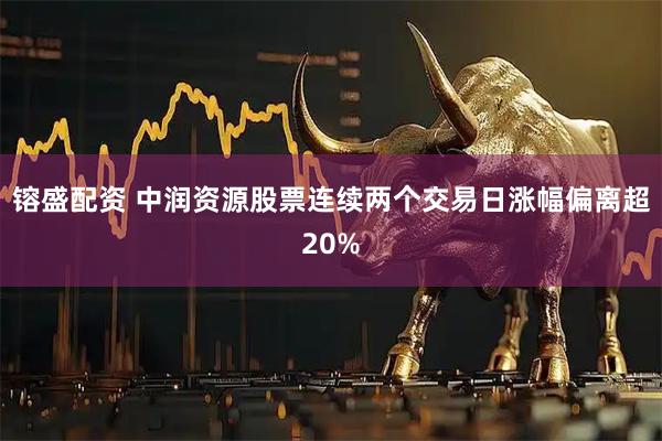 镕盛配资 中润资源股票连续两个交易日涨幅偏离超20%