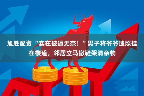 旭胜配资 “实在被逼无奈！”男子将爷爷遗照挂在楼道，邻居立马撤鞋架清杂物