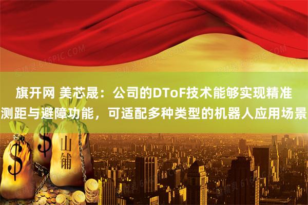 旗开网 美芯晟：公司的DToF技术能够实现精准测距与避障功能，可适配多种类型的机器人应用场景