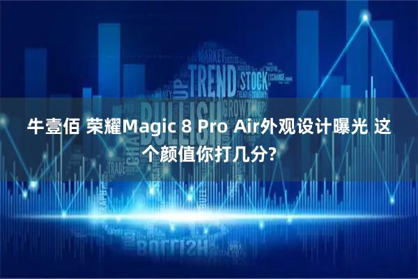 牛壹佰 荣耀Magic 8 Pro Air外观设计曝光 这个颜值你打几分?