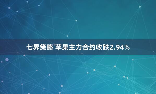 七界策略 苹果主力合约收跌2.94%
