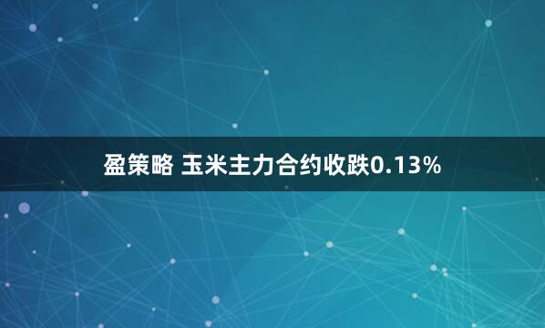 盈策略 玉米主力合约收跌0.13%