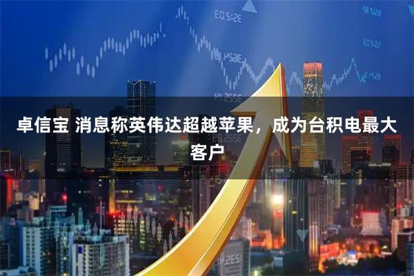 卓信宝 消息称英伟达超越苹果，成为台积电最大客户