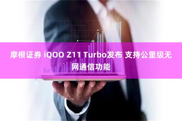 摩根证券 iQOO Z11 Turbo发布 支持公里级无网通信功能