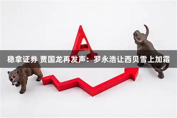 稳拿证券 贾国龙再发声：罗永浩让西贝雪上加霜