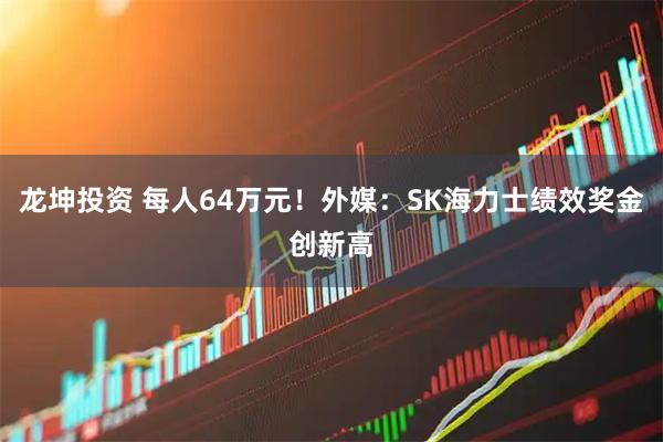 龙坤投资 每人64万元！外媒：SK海力士绩效奖金创新高