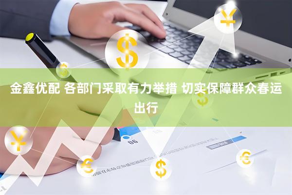 金鑫优配 各部门采取有力举措 切实保障群众春运出行