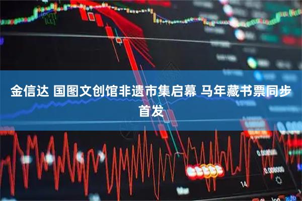 金信达 国图文创馆非遗市集启幕 马年藏书票同步首发