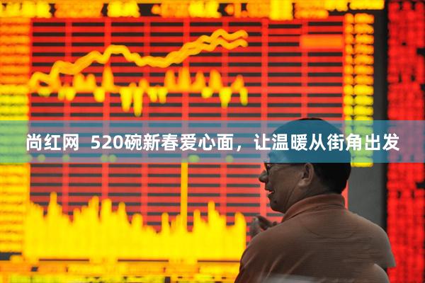 尚红网  520碗新春爱心面，让温暖从街角出发