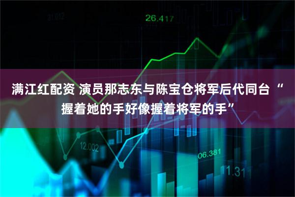 满江红配资 演员那志东与陈宝仓将军后代同台 “握着她的手好像握着将军的手”