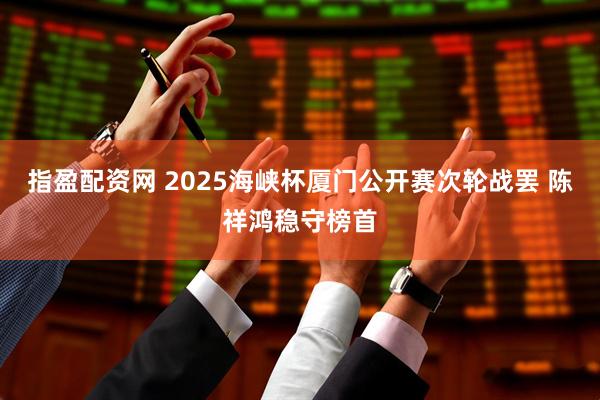 指盈配资网 2025海峡杯厦门公开赛次轮战罢 陈祥鸿稳守榜首