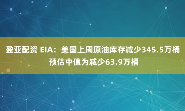 盈亚配资 EIA：美国上周原油库存减少345.5万桶 预估中值为减少63.9万桶