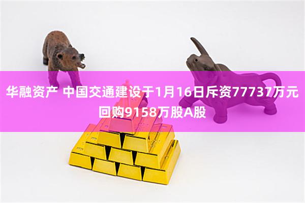 华融资产 中国交通建设于1月16日斥资77737万元回购9158万股A股