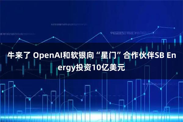 牛来了 OpenAI和软银向“星门”合作伙伴SB Energy投资10亿美元