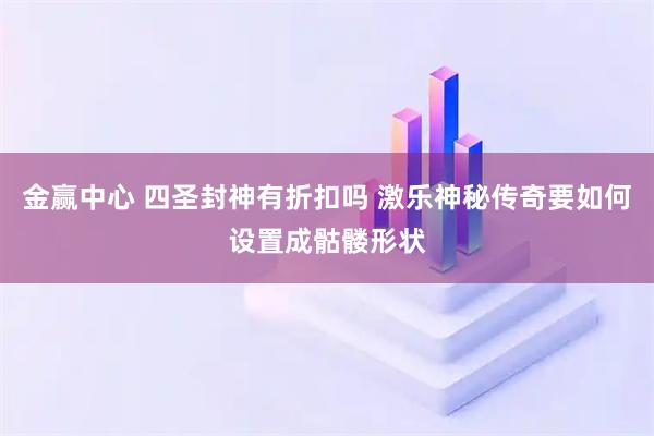 金赢中心 四圣封神有折扣吗 激乐神秘传奇要如何设置成骷髅形状