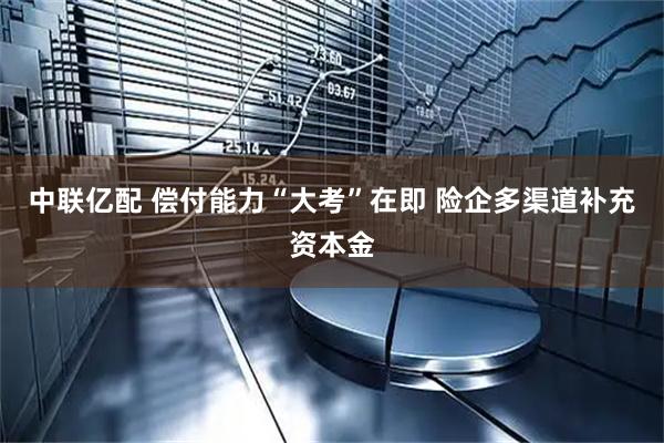 中联亿配 偿付能力“大考”在即 险企多渠道补充资本金