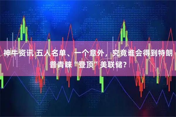 神牛资讯 五人名单、一个意外，究竟谁会得到特朗普青睐“登顶”美联储？