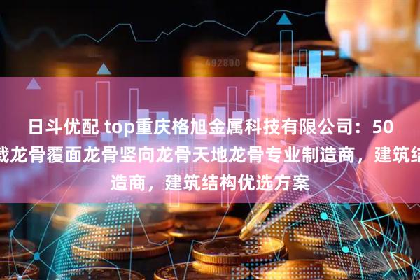 日斗优配 top重庆格旭金属科技有限公司：50隔墙龙骨承载龙骨覆面龙骨竖向龙骨天地龙骨专业制造商，建筑结构优选方案