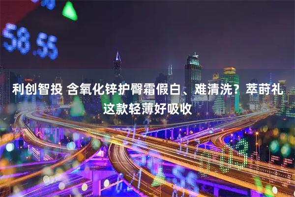 利创智投 含氧化锌护臀霜假白、难清洗？萃莳礼这款轻薄好吸收