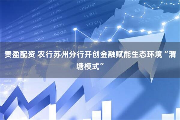 贵盈配资 农行苏州分行开创金融赋能生态环境“渭塘模式”