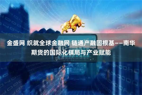 金盛网 织就全球金融网 链通产融固根基——南华期货的国际化棋局与产业赋能