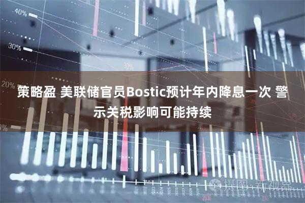 策略盈 美联储官员Bostic预计年内降息一次 警示关税影响可能持续