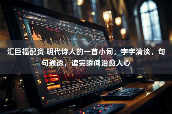 汇巨福配资 明代诗人的一首小词，字字清淡，句句通透，读完瞬间治愈人心