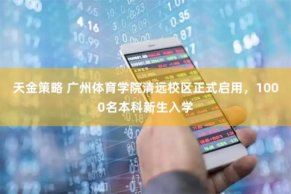天金策略 广州体育学院清远校区正式启用，1000名本科新生入学
